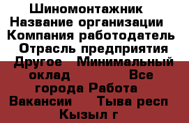 Шиномонтажник › Название организации ­ Компания-работодатель › Отрасль предприятия ­ Другое › Минимальный оклад ­ 20 000 - Все города Работа » Вакансии   . Тыва респ.,Кызыл г.